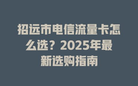招远市电信流量卡怎么选？2025年最新选购指南