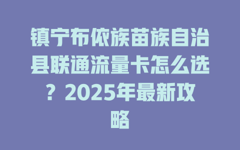 镇宁布依族苗族自治县联通流量卡怎么选？2025年最新攻略