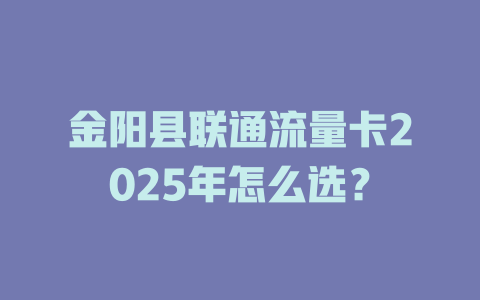 金阳县联通流量卡2025年怎么选？