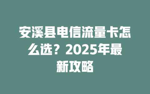 安溪县电信流量卡怎么选？2025年最新攻略