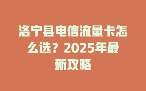 洛宁县电信流量卡怎么选？2025年最新攻略