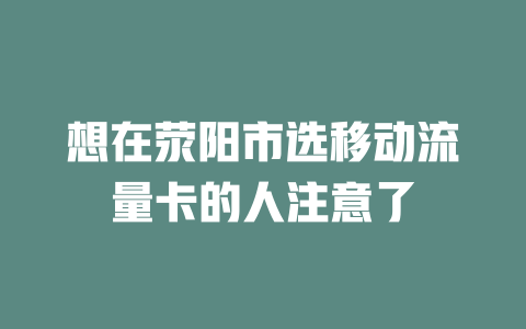 想在荥阳市选移动流量卡的人注意了