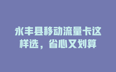 永丰县移动流量卡这样选，省心又划算