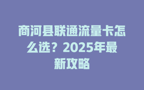 商河县联通流量卡怎么选？2025年最新攻略