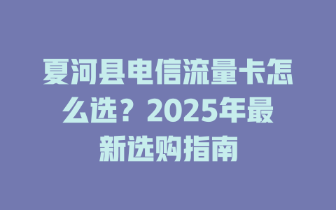 夏河县电信流量卡怎么选？2025年最新选购指南