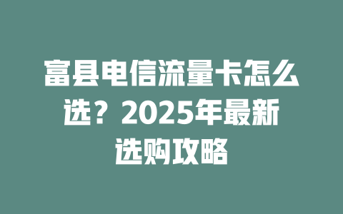 富县电信流量卡怎么选？2025年最新选购攻略