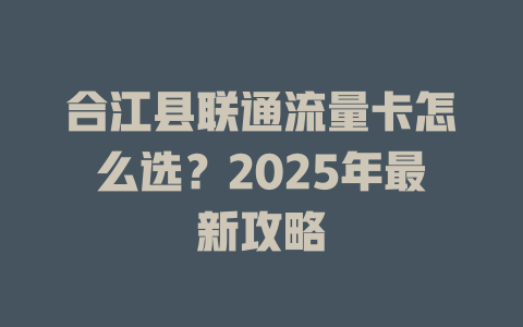 合江县联通流量卡怎么选？2025年最新攻略