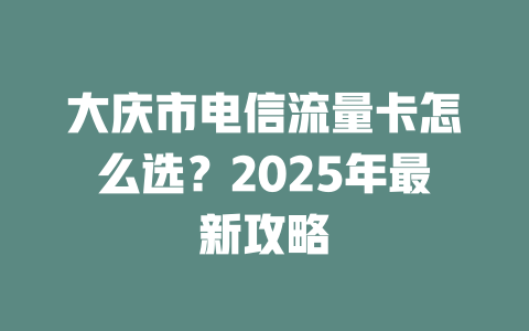 大庆市电信流量卡怎么选？2025年最新攻略