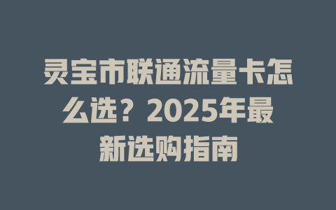 灵宝市联通流量卡怎么选？2025年最新选购指南