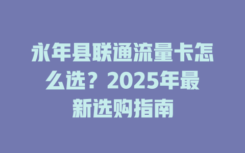 永年县联通流量卡怎么选？2025年最新选购指南