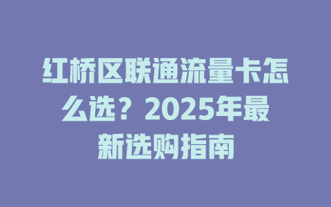 红桥区联通流量卡怎么选？2025年最新选购指南