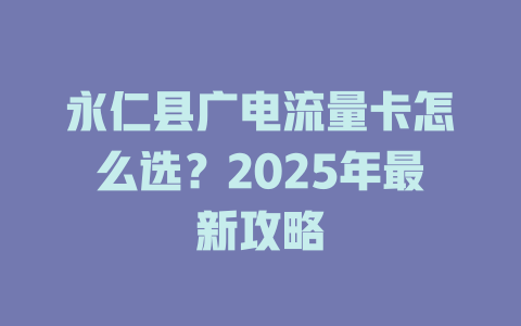 永仁县广电流量卡怎么选？2025年最新攻略