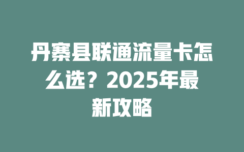 丹寨县联通流量卡怎么选？2025年最新攻略