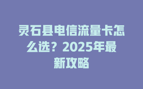 灵石县电信流量卡怎么选？2025年最新攻略