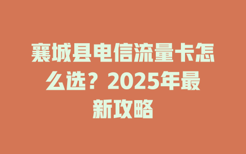 襄城县电信流量卡怎么选？2025年最新攻略