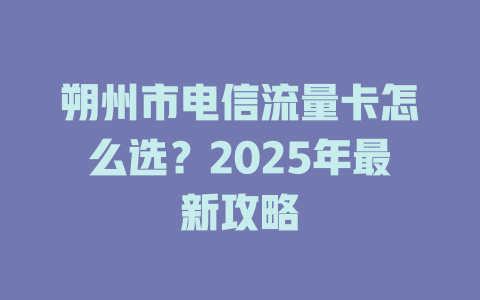 朔州市电信流量卡怎么选？2025年最新攻略