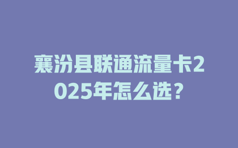 襄汾县联通流量卡2025年怎么选？