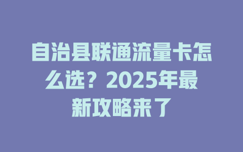 自治县联通流量卡怎么选？2025年最新攻略来了