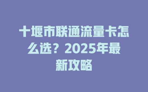 十堰市联通流量卡怎么选？2025年最新攻略