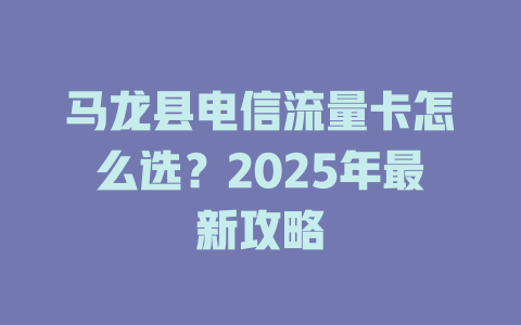 马龙县电信流量卡怎么选？2025年最新攻略