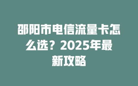 邵阳市电信流量卡怎么选？2025年最新攻略