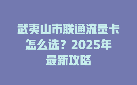 武夷山市联通流量卡怎么选？2025年最新攻略