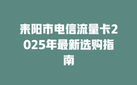 耒阳市电信流量卡2025年最新选购指南