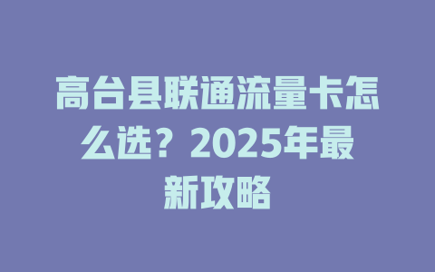 高台县联通流量卡怎么选？2025年最新攻略