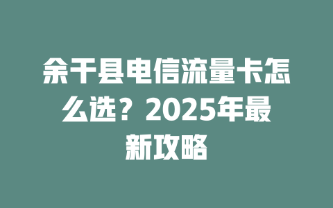 余干县电信流量卡怎么选？2025年最新攻略