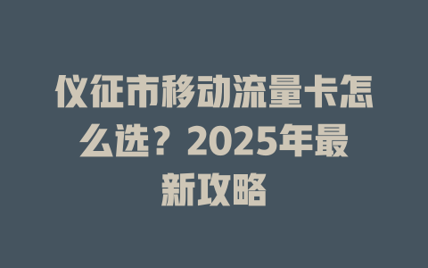 仪征市移动流量卡怎么选？2025年最新攻略