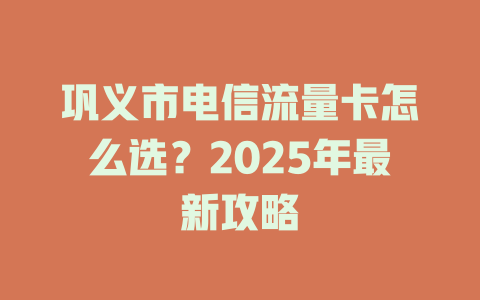 巩义市电信流量卡怎么选？2025年最新攻略