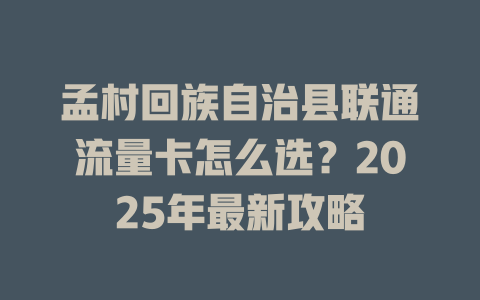 孟村回族自治县联通流量卡怎么选？2025年最新攻略