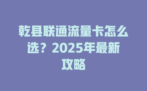 乾县联通流量卡怎么选？2025年最新攻略