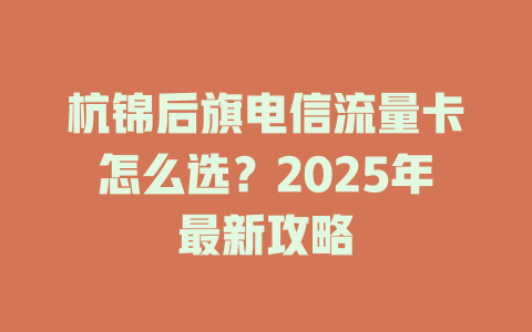 杭锦后旗电信流量卡怎么选？2025年最新攻略