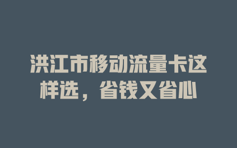 洪江市移动流量卡这样选，省钱又省心