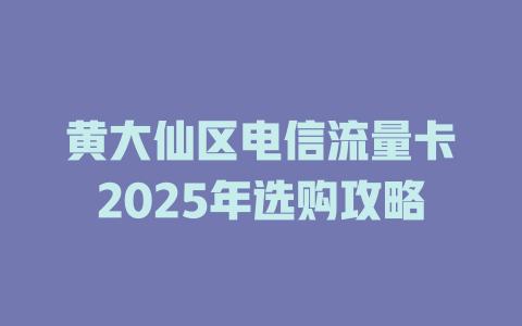 黄大仙区电信流量卡2025年选购攻略