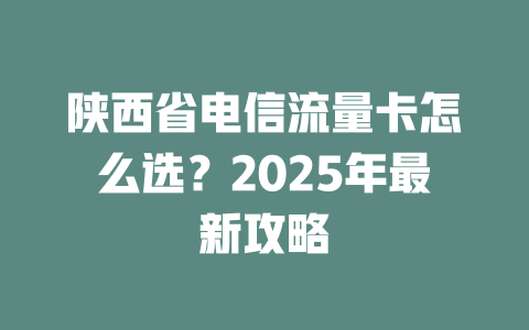 陕西省电信流量卡怎么选？2025年最新攻略