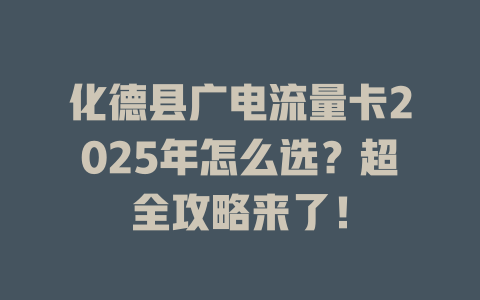 化德县广电流量卡2025年怎么选？超全攻略来了！