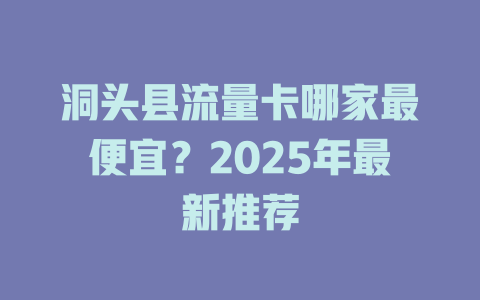 洞头县流量卡哪家最便宜？2025年最新推荐