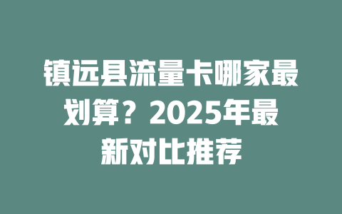 镇远县流量卡哪家最划算？2025年最新对比推荐