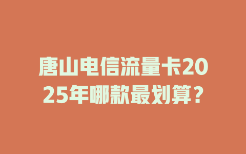 唐山电信流量卡2025年哪款最划算？