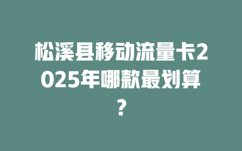 松溪县移动流量卡2025年哪款最划算？