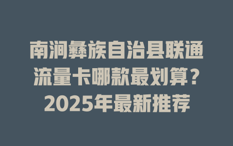 南涧彝族自治县联通流量卡哪款最划算？2025年最新推荐