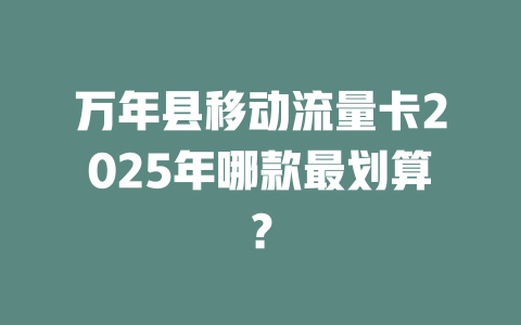万年县移动流量卡2025年哪款最划算？