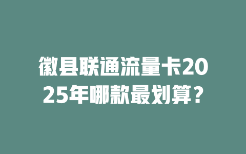 徽县联通流量卡2025年哪款最划算？