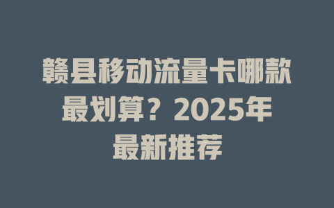赣县移动流量卡哪款最划算？2025年最新推荐