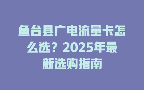 鱼台县广电流量卡怎么选？2025年最新选购指南