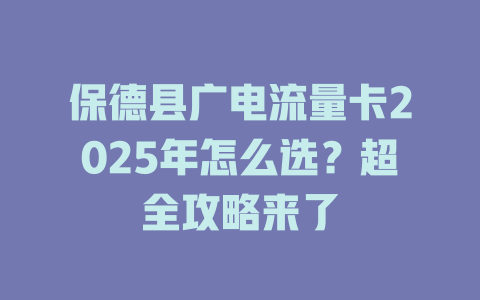 保德县广电流量卡2025年怎么选？超全攻略来了