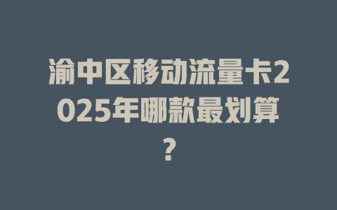 渝中区移动流量卡2025年哪款最划算？