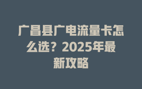 广昌县广电流量卡怎么选？2025年最新攻略
